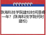 珠海科技学院建校时间是哪一年？(珠海科技学院何时建校)
