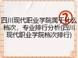 四川现代职业学院属于什么档次，专业排行分析(四川现代职业学院档次排行)
