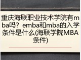 重庆海联职业技术学院有mba吗？emba和mba的入学条件是什么(海联学院MBA条件)