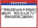 广西物流职业技术学院的口碑如何，现在怎么样了(广西物流职院口碑现状)