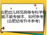 合肥幼儿师范高等专科学校能不能专接本，如何参考？(合肥幼专升本参考)