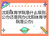 沈阳体育学院是什么级别，公办还是民办(沈阳体育学院是公办)