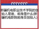 新疆机电职业技术学院的创始人是谁，前身是什么(新疆机电职院前身及创始人)