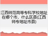 江西师范高等专科学校地址在哪个市，什么区县(江西师专地址市县)
