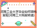 河南工业大学毕业如何调档案呢(河南工大档案转递)