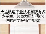 大连航运职业技术学院有多少学生，师资力量如何(大连航运学院师生规模)