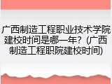 广西制造工程职业技术学院建校时间是哪一年？(广西制造工程职院建校时间)