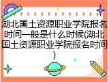 湖北国土资源职业学院报名时间一般是什么时候(湖北国土资源职业学院报名时间)