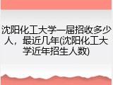 沈阳化工大学一届招收多少人，最近几年(沈阳化工大学近年招生人数)