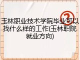 玉林职业技术学院毕业可以找什么样的工作(玉林职院就业方向)