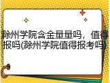 滁州学院含金量量吗，值得报吗(滁州学院值得报考吗)