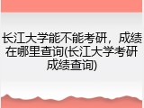 长江大学能不能考研，成绩在哪里查询(长江大学考研成绩查询)