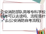 公安消防部队高等专科学校自考可以去读吗，流程是什么(公安消防自考流程)