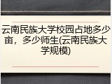 云南民族大学校园占地多少亩，多少师生(云南民族大学规模)