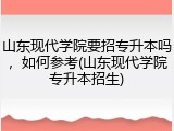 山东现代学院要招专升本吗，如何参考(山东现代学院专升本招生)