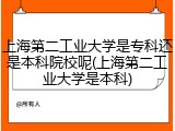 上海第二工业大学是专科还是本科院校呢(上海第二工业大学是本科)