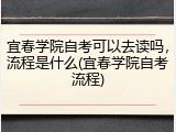 宜春学院自考可以去读吗，流程是什么(宜春学院自考流程)