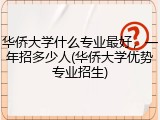 华侨大学什么专业最好，一年招多少人(华侨大学优势专业招生)