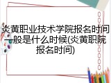 炎黄职业技术学院报名时间一般是什么时候(炎黄职院报名时间)