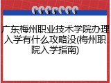 广东梅州职业技术学院办理入学有什么攻略没(梅州职院入学指南)