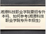 湘潭科技职业学院要招专升本吗，如何参考(湘潭科技职业学院专升本招生)