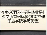 济南护理职业学院毕业是什么学历有何优势(济南护理职业学院学历优势)
