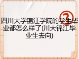 四川大学锦江学院的学生毕业都怎么样了(川大锦江毕业生去向)