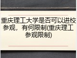 重庆理工大学是否可以进校参观，有何限制(重庆理工参观限制)