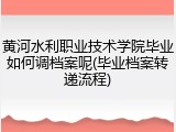 黄河水利职业技术学院毕业如何调档案呢(毕业档案转递流程)