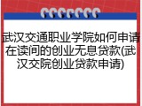 武汉交通职业学院如何申请在读间的创业无息贷款(武汉交院创业贷款申请)