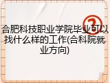 合肥科技职业学院毕业可以找什么样的工作(合科院就业方向)