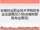 安徽林业职业技术学院的专业设置概况介绍(安徽林职院专业概览)
