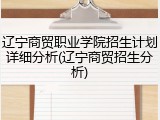 辽宁商贸职业学院招生计划详细分析(辽宁商贸招生分析)