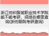浙江纺织服装职业技术学院能不能考研，成绩在哪里查询(浙纺服院考研查询)