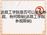 武昌工学院是否可以进校参观，有何限制(武昌工学院参观限制)