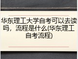 华东理工大学自考可以去读吗，流程是什么(华东理工自考流程)