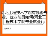 河北工程技术学院有哪些专业，就业前景如何(河北工程技术学院专业就业)