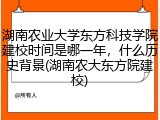湖南农业大学东方科技学院建校时间是哪一年，什么历史背景(湖南农大东方院建校)