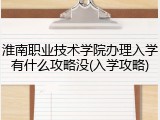 淮南职业技术学院办理入学有什么攻略没(入学攻略)