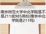 南京师范大学中北学院是不是211或985高校(南京中北学院是211吗)