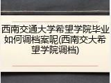 西南交通大学希望学院毕业如何调档案呢(西南交大希望学院调档)