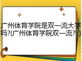 广州体育学院是双一流大学吗?(广州体育学院双一流？)