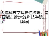 大连科技学院要住校吗，是否能走读(大连科技学院走读吗)