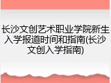 长沙文创艺术职业学院新生入学报道时间和指南(长沙文创入学指南)