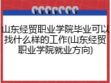 山东经贸职业学院毕业可以找什么样的工作(山东经贸职业学院就业方向)