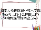 湖南大众传媒职业技术学院毕业可以找什么样的工作(湖南传媒职院就业方向)