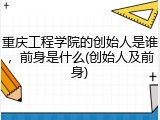 重庆工程学院的创始人是谁，前身是什么(创始人及前身)