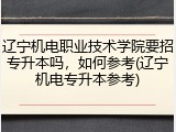 辽宁机电职业技术学院要招专升本吗，如何参考(辽宁机电专升本参考)
