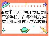 重庆工业职业技术学院是哪里的学校，在哪个城市(重庆工业职业技术学院位置)