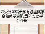 西安外国语大学有哪些奖学金和助学金呢(西外奖助学金介绍)